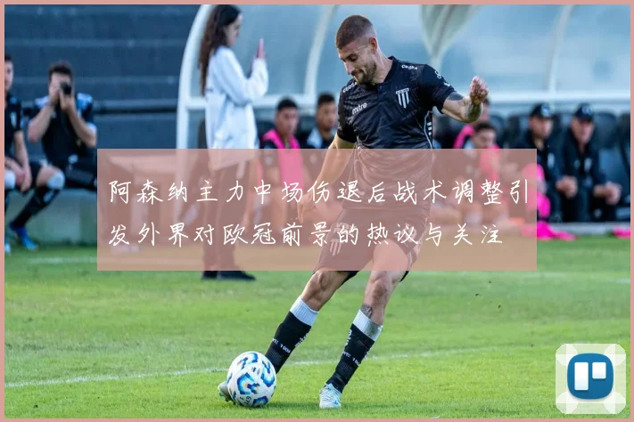 阿森纳主力中场伤退后战术调整引发外界对欧冠前景的热议与关注