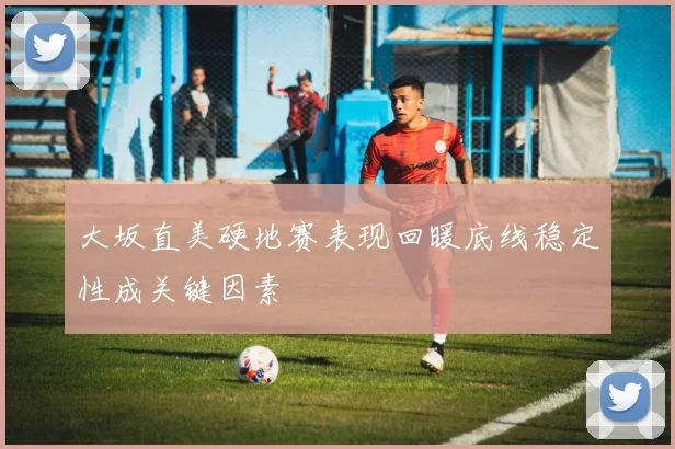 大坂直美硬地赛表现回暖底线稳定性成关键因素